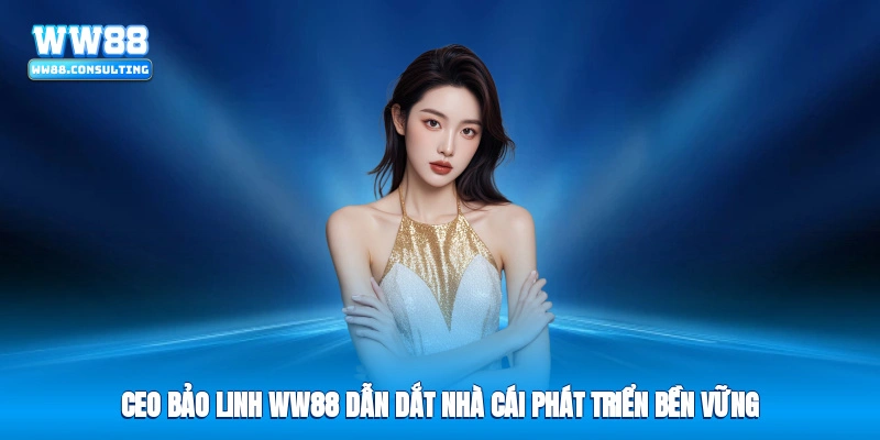 CEO Bảo Linh WW88 dẫn dắt nhà cái phát triển bền vững