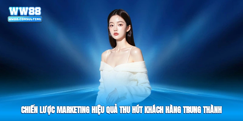 Chiến lược marketing hiệu quả thu hút khách hàng trung thành