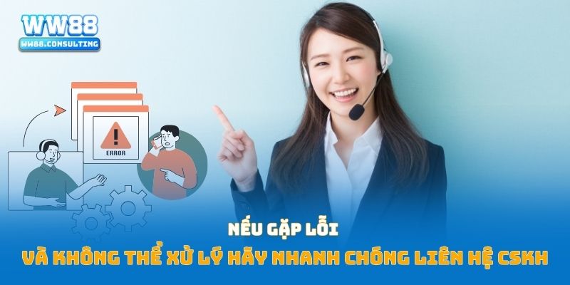 Nếu gặp lỗi và không thể xử lý hãy nhanh chóng liên hệ CSKH